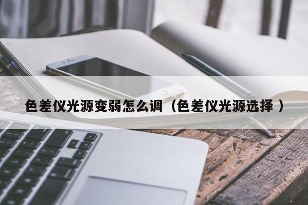 色差儀光源變弱怎么調（色差儀光源選擇 ）
