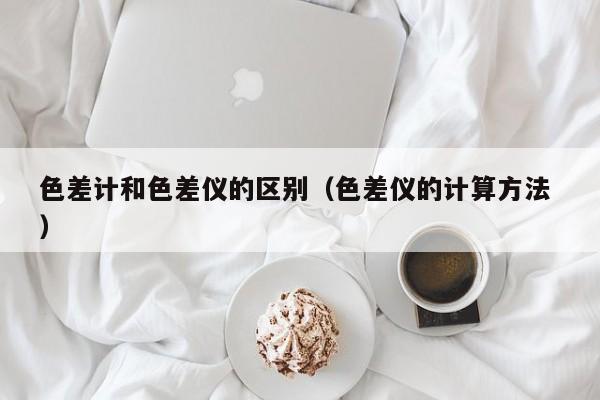 色差計和色差儀的區別（色差儀的計算方法 ）