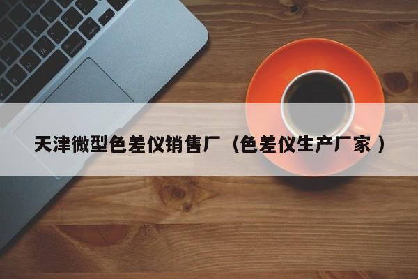 天津微型色差儀銷售廠（色差儀生產廠家 ）