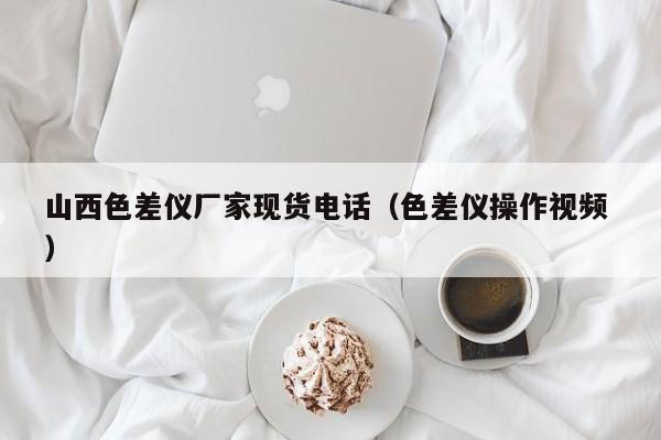 山西色差儀廠家現貨電話（色差儀操作視頻 ）