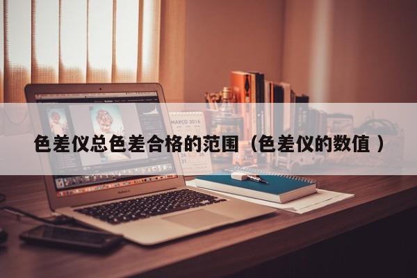色差儀總色差合格的范圍（色差儀的數值 ）
