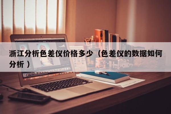 浙江分析色差儀價格多少（色差儀的數據如何分析 ）
