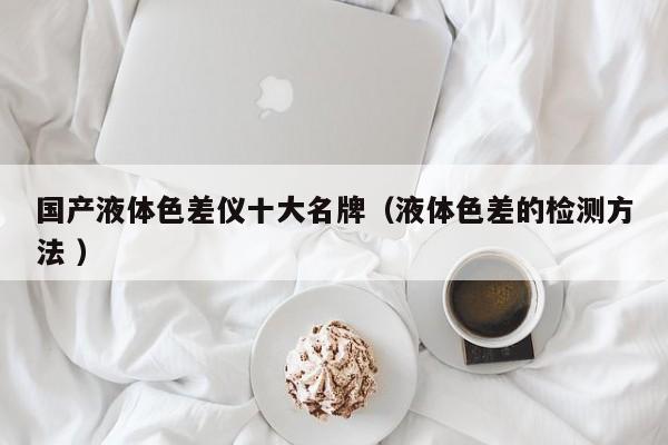 國產液體色差儀十大名牌（液體色差的檢測方法 ）
