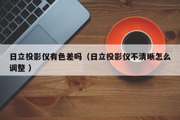 日立投影儀有色差嗎（日立投影儀不清晰怎么調整 ）