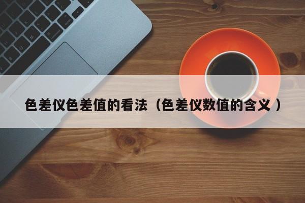 色差儀色差值的看法（色差儀數值的含義 ）