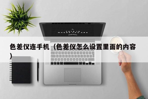色差儀連手機（色差儀怎么設置里面的內容 ）
