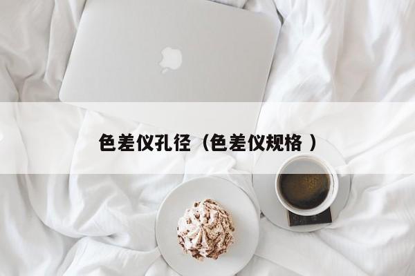 色差儀孔徑（色差儀規格 ）