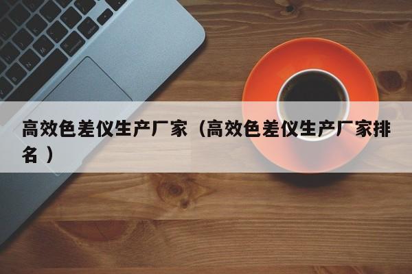高效色差儀生產廠家（高效色差儀生產廠家排名 ）