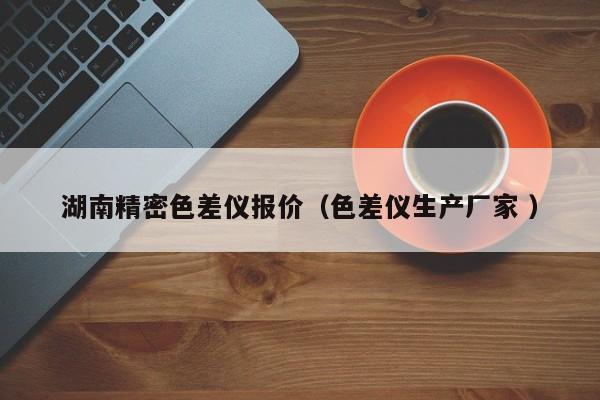 湖南精密色差儀報價（色差儀生產廠家 ）