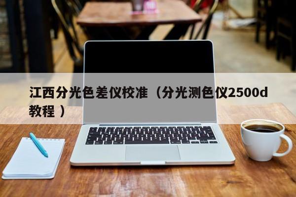江西分光色差儀校準（分光測色儀2500d教程 ）