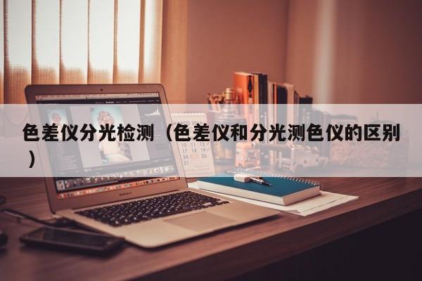 色差儀分光檢測（色差儀和分光測色儀的區別 ）