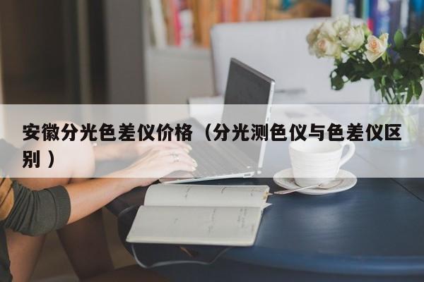 安徽分光色差儀價格（分光測色儀與色差儀區別 ）