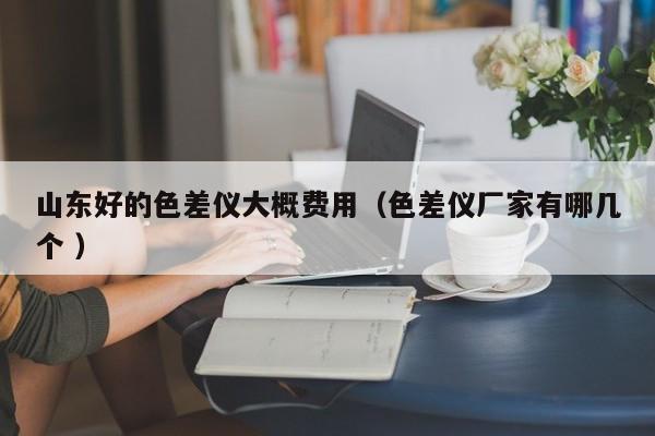 山東好的色差儀大概費用（色差儀廠家有哪幾個 ）