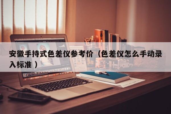 安徽手持式色差儀參考價（色差儀怎么手動錄入標準 ）