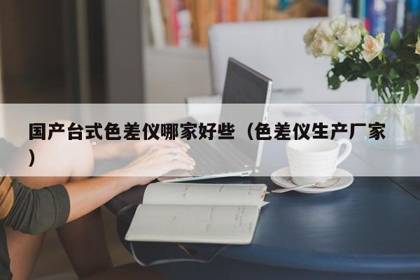 國產(chǎn)臺(tái)式色差儀哪家好些（色差儀生產(chǎn)廠家 ）