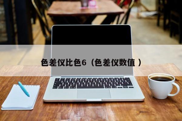 色差儀比色6（色差儀數值 ）