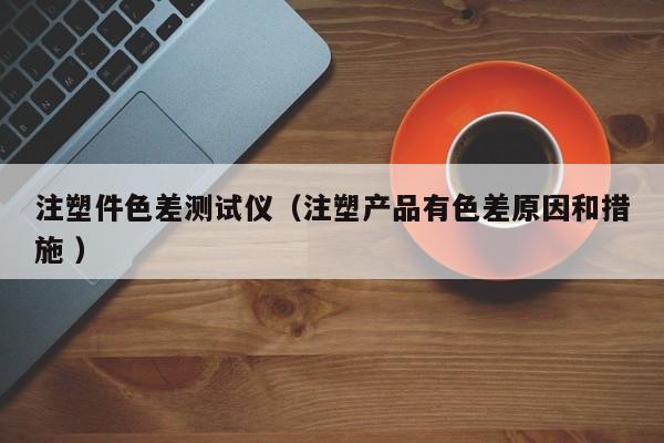 注塑件色差測試儀（注塑產品有色差原因和措施 ）