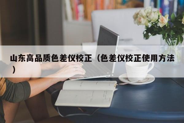 山東高品質色差儀校正（色差儀校正使用方法 ）