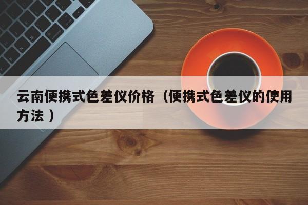 云南便攜式色差儀價(jià)格（便攜式色差儀的使用方法 ）