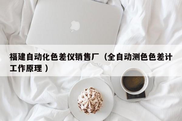 福建自動化色差儀銷售廠（全自動測色色差計工作原理 ）