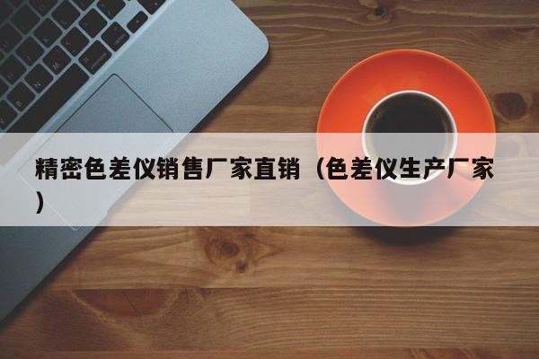 精密色差儀銷(xiāo)售廠家直銷(xiāo)（色差儀生產(chǎn)廠家 ）