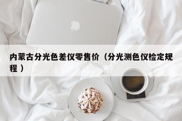 內(nèi)蒙古分光色差儀零售價(jià)（分光測色儀檢定規(guī)程 ）