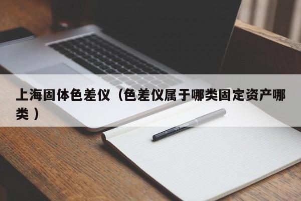 上海固體色差儀（色差儀屬于哪類(lèi)固定資產(chǎn)哪類(lèi) ）