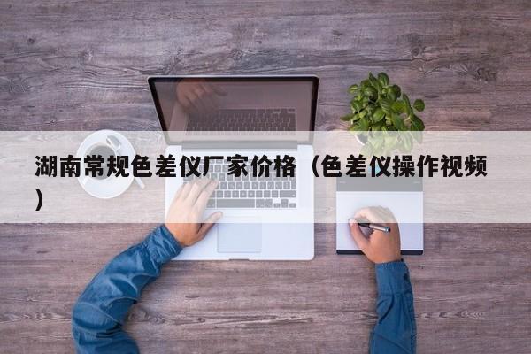 湖南常規色差儀廠家價格（色差儀操作視頻 ）