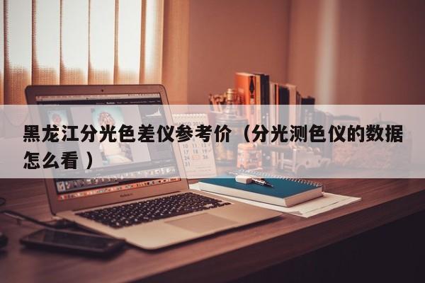 黑龍江分光色差儀參考價（分光測色儀的數據怎么看 ）