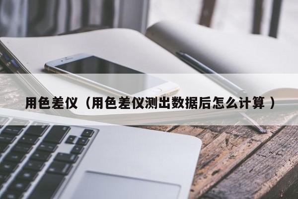 用色差儀（用色差儀測出數據后怎么計算 ）