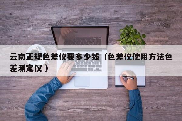 云南正規色差儀要多少錢（色差儀使用方法色差測定儀 ）