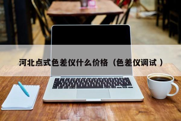 河北點式色差儀什么價格（色差儀調試 ）