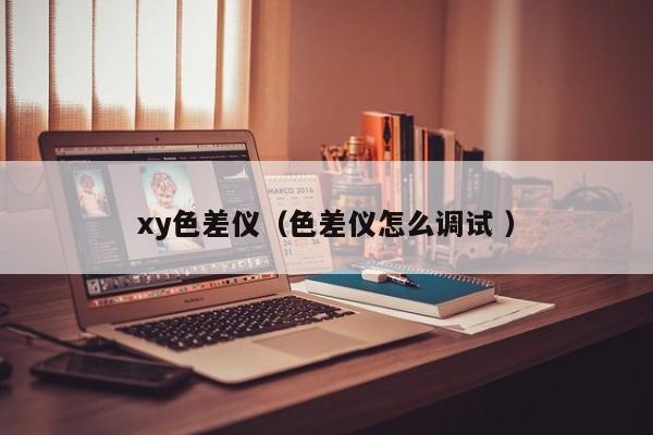 xy色差儀（色差儀怎么調試 ）