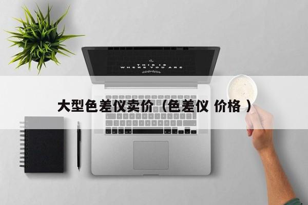大型色差儀賣價(jià)（色差儀 價(jià)格 ）
