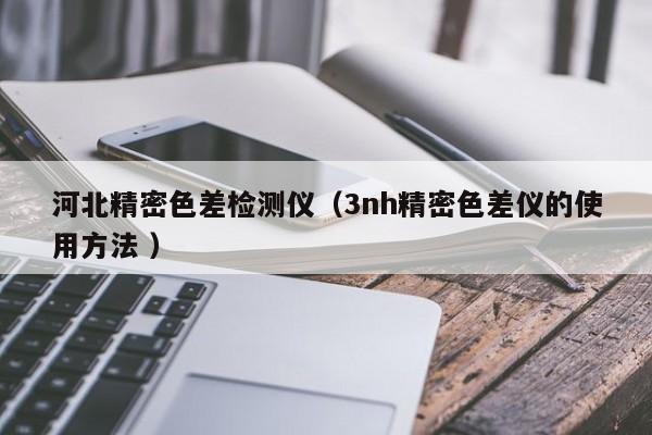 河北精密色差檢測(cè)儀（3nh精密色差儀的使用方法 ）