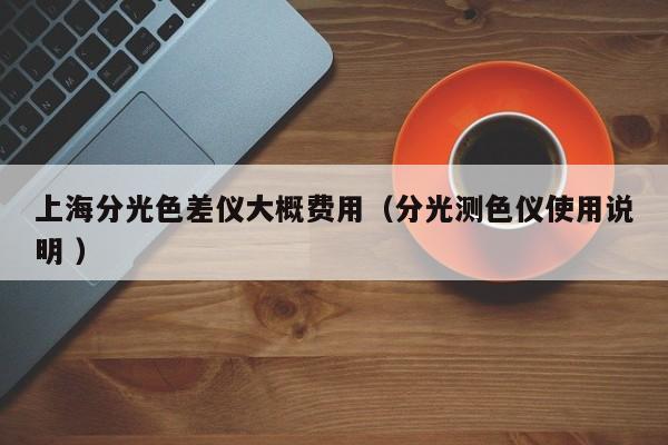 上海分光色差儀大概費用（分光測色儀使用說明 ）
