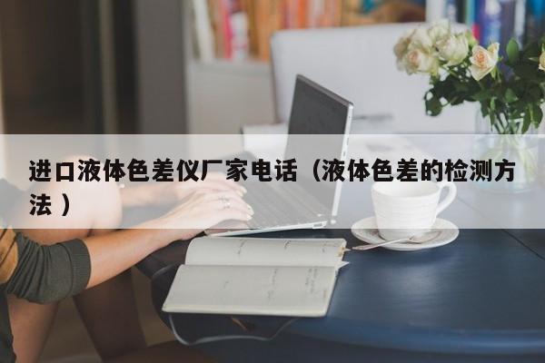 進(jìn)口液體色差儀廠家電話（液體色差的檢測方法 ）