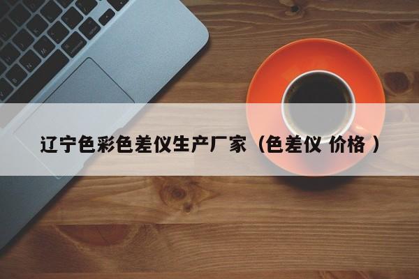 遼寧色彩色差儀生產廠家（色差儀 價格 ）
