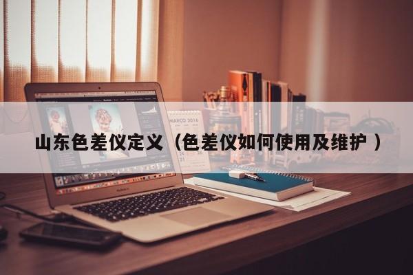 山東色差儀定義（色差儀如何使用及維護 ）