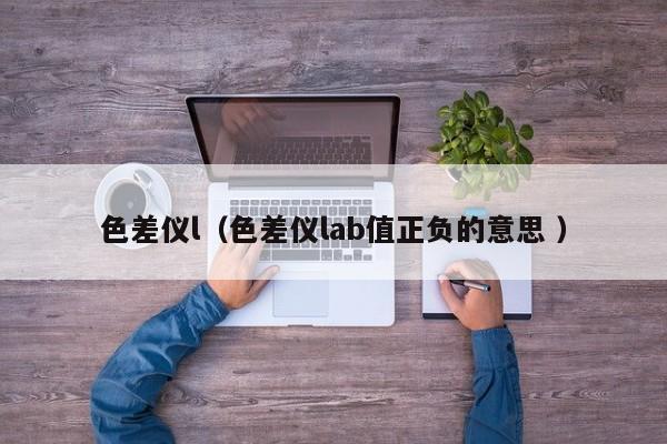 色差儀l（色差儀lab值正負的意思 ）