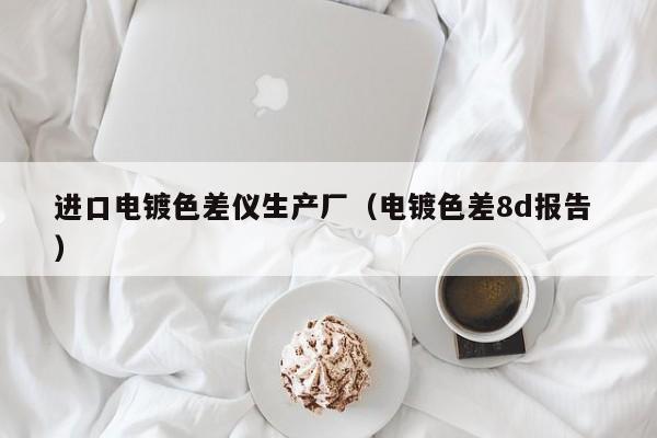 進口電鍍色差儀生產廠（電鍍色差8d報告 ）