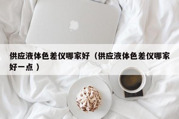供應液體色差儀哪家好（供應液體色差儀哪家好一點 ）