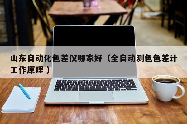 山東自動化色差儀哪家好（全自動測色色差計工作原理 ）