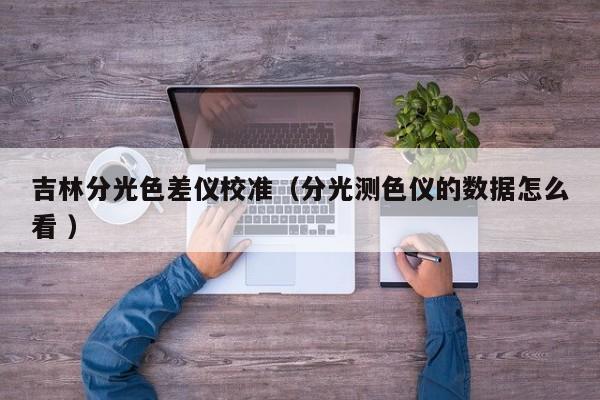 吉林分光色差儀校準(zhǔn)（分光測(cè)色儀的數(shù)據(jù)怎么看 ）