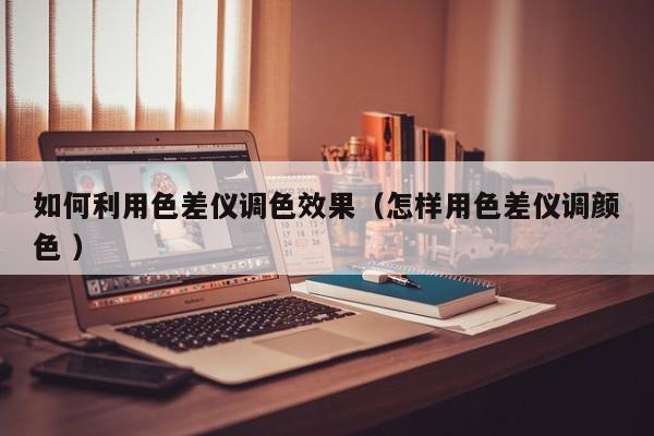 如何利用色差儀調色效果（怎樣用色差儀調顏色 ）
