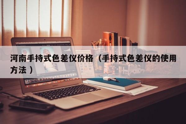 河南手持式色差儀價格（手持式色差儀的使用方法 ）