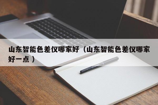 山東智能色差儀哪家好（山東智能色差儀哪家好一點 ）