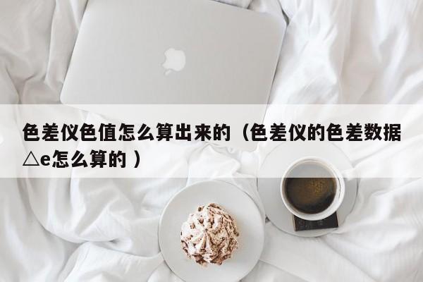 色差儀色值怎么算出來的（色差儀的色差數據△e怎么算的 ）