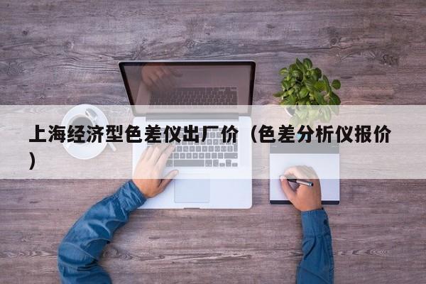 上海經濟型色差儀出廠價（色差分析儀報價 ）