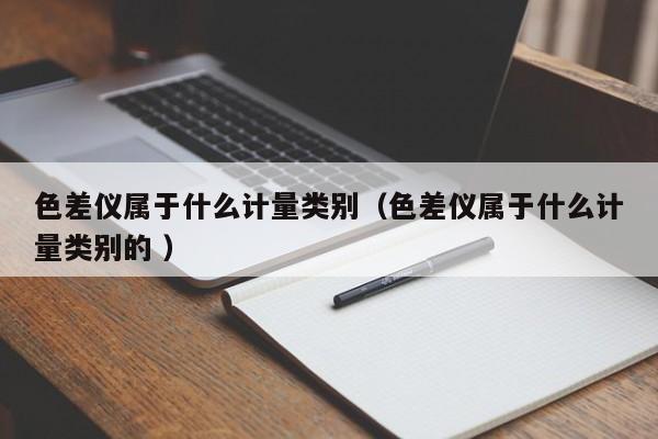 色差儀屬于什么計(jì)量類(lèi)別（色差儀屬于什么計(jì)量類(lèi)別的 ）